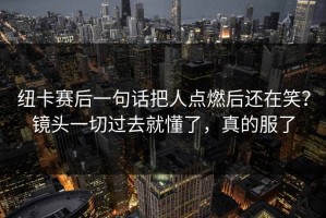 纽卡赛后一句话把人点燃后还在笑？镜头一切过去就懂了，真的服了