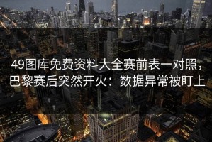 49图库免费资料大全赛前表一对照，巴黎赛后突然开火：数据异常被盯上