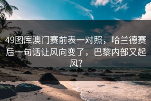 49图库澳门赛前表一对照，哈兰德赛后一句话让风向变了，巴黎内部又起风？