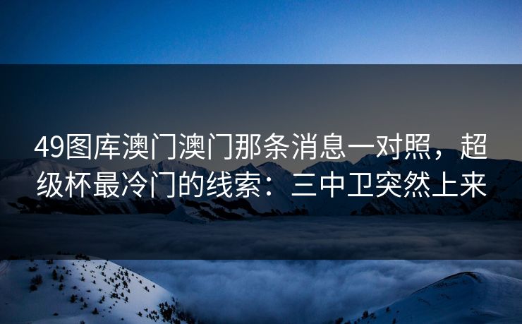 49图库澳门澳门那条消息一对照，超级杯最冷门的线索：三中卫突然上来