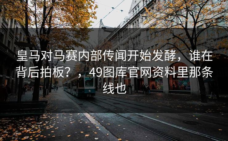 皇马对马赛内部传闻开始发酵，谁在背后拍板？，49图库官网资料里那条线也