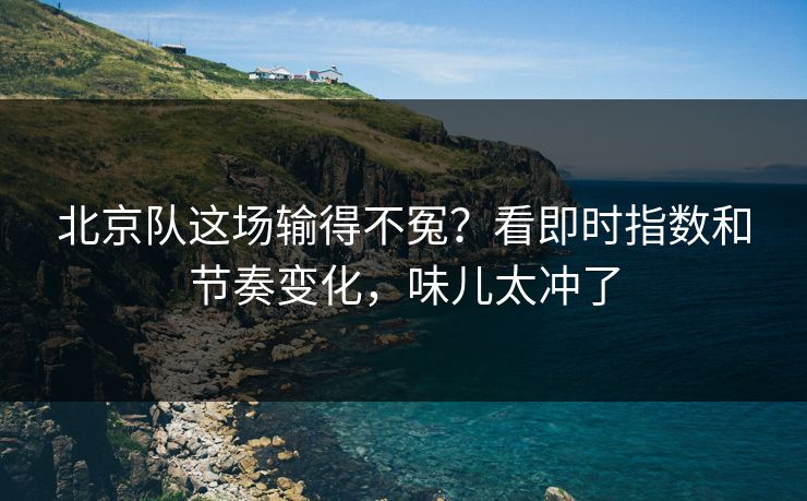 北京队这场输得不冤?看即时指数和节奏变化,味儿太冲了 北京队这场输得不冤?看即时指数和节奏变化,味儿太冲了