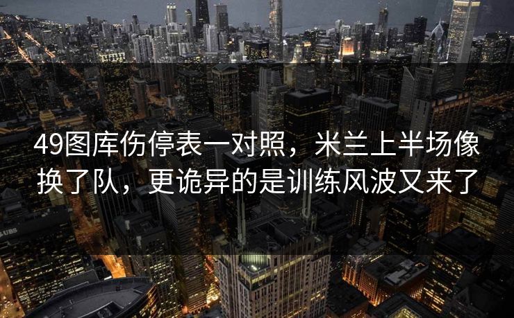 49图库伤停表一对照，米兰上半场像换了队，更诡异的是训练风波又来了